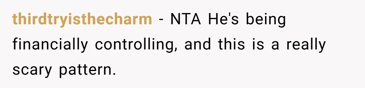 thirdtryisthecharm − NTA He's being financially controlling, and this is a really scary pattern.