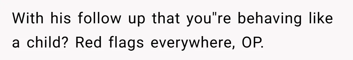 With his follow up that you''re behaving like a child? Red flags everywhere, OP.