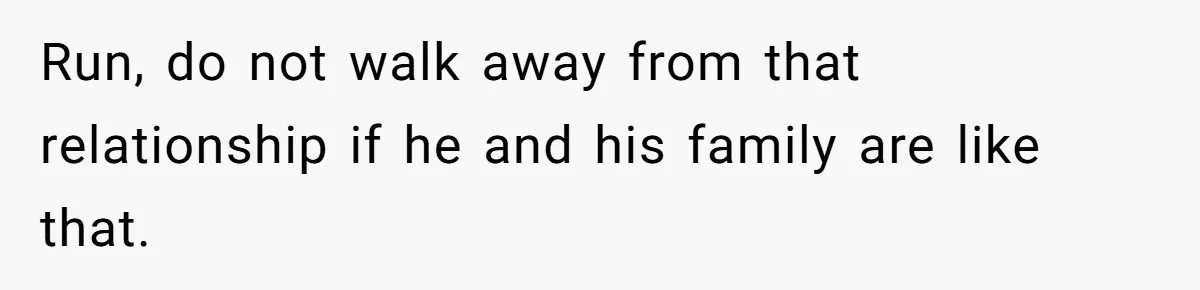 Run, do not walk away from that relationship if he and his family are like that.