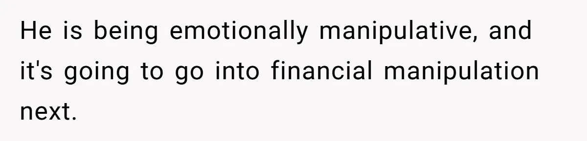 He is being emotionally manipulative, and it's going to go into financial manipulation next.