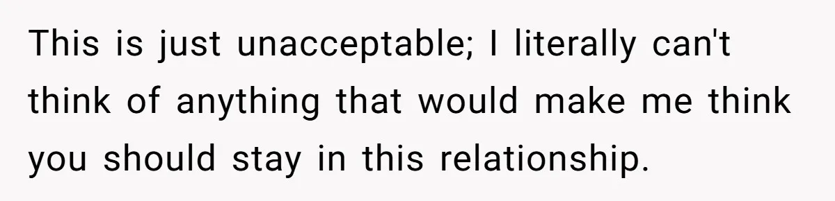 This is just unacceptable; I literally can't think of anything that would make me think you should stay in this relationship.