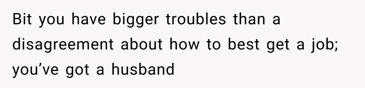 Bit you have bigger troubles than a disagreement about how to best get a job; you’ve got a husband