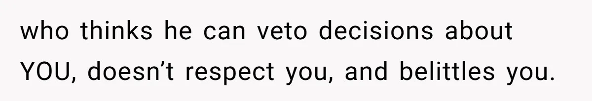 who thinks he can veto decisions about YOU, doesn’t respect you, and belittles you.