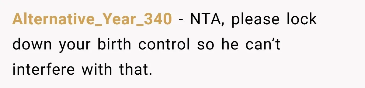 Alternative_Year_340 − NTA, please lock down your birth control so he can’t interfere with that.