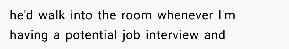 he'd walk into the room whenever I'm having a potential job interview and