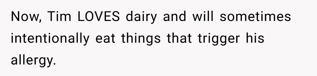 Husband Timed His Allergic Reactions With Wife's Day Off, She Stopped Responding Now, Tim LOVES dairy and will sometimes intentionally eat things that trigger his allergy.