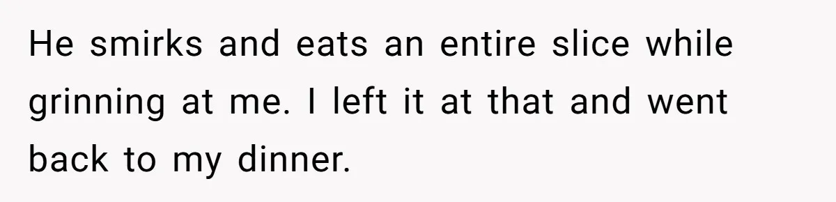 Husband Timed His Allergic Reactions With Wife's Day Off, She Stopped Responding He smirks and eats an entire slice while grinning at me. I left it at that and went back to my dinner.