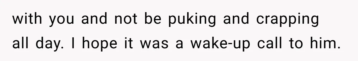 Husband Timed His Allergic Reactions With Wife's Day Off, She Stopped Responding with you and not be puking and crapping all day. I hope it was a wake-up call to him.