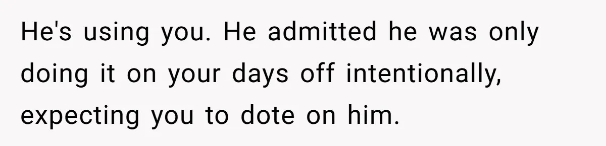 Husband Timed His Allergic Reactions With Wife's Day Off, She Stopped Responding He's using you. He admitted he was only doing it on your days off intentionally, expecting you to dote on him.