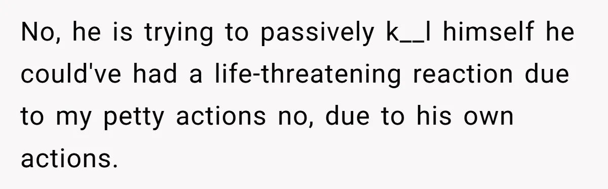 Husband Timed His Allergic Reactions With Wife's Day Off, She Stopped Responding No, he is trying to passively k__l himself he could've had a life-threatening reaction due to my petty actions no, due to his own actions.