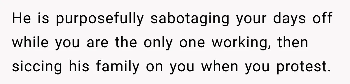 Husband Timed His Allergic Reactions With Wife's Day Off, She Stopped Responding He is purposefully sabotaging your days off while you are the only one working, then siccing his family on you when you protest.