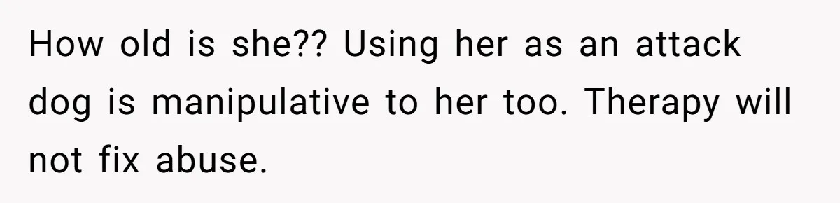 Husband Timed His Allergic Reactions With Wife's Day Off, She Stopped Responding How old is she?? Using her as an attack dog is manipulative to her too. Therapy will not fix abuse.