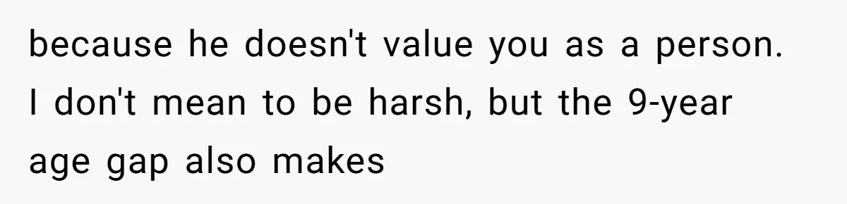 Husband Timed His Allergic Reactions With Wife's Day Off, She Stopped Responding because he doesn't value you as a person. I don't mean to be harsh, but the 9-year age gap also makes
