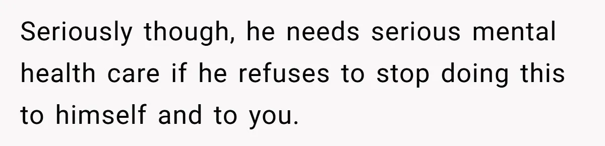 Husband Timed His Allergic Reactions With Wife's Day Off, She Stopped Responding Seriously though, he needs serious mental health care if he refuses to stop doing this to himself and to you.