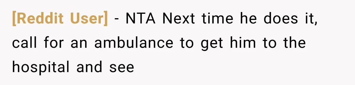[Reddit User] − NTA Next time he does it, call for an ambulance to get him to the hospital and see