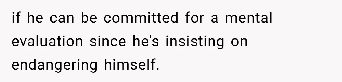 Husband Timed His Allergic Reactions With Wife's Day Off, She Stopped Responding if he can be committed for a mental evaluation since he's insisting on endangering himself.