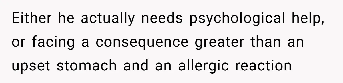 Husband Timed His Allergic Reactions With Wife's Day Off, She Stopped Responding Either he actually needs psychological help, or facing a consequence greater than an upset stomach and an allergic reaction