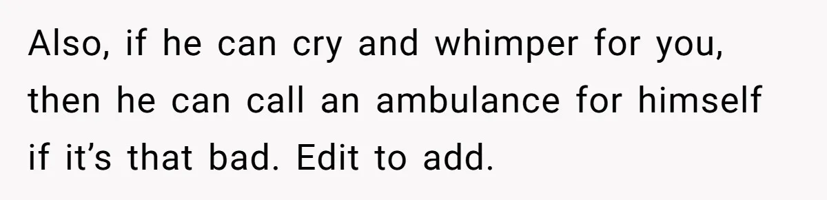 Husband Timed His Allergic Reactions With Wife's Day Off, She Stopped Responding Also, if he can cry and whimper for you, then he can call an ambulance for himself if it’s that bad. Edit to add.