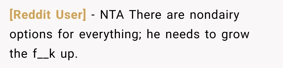 [Reddit User] − NTA There are nondairy options for everything; he needs to grow the f__k up.