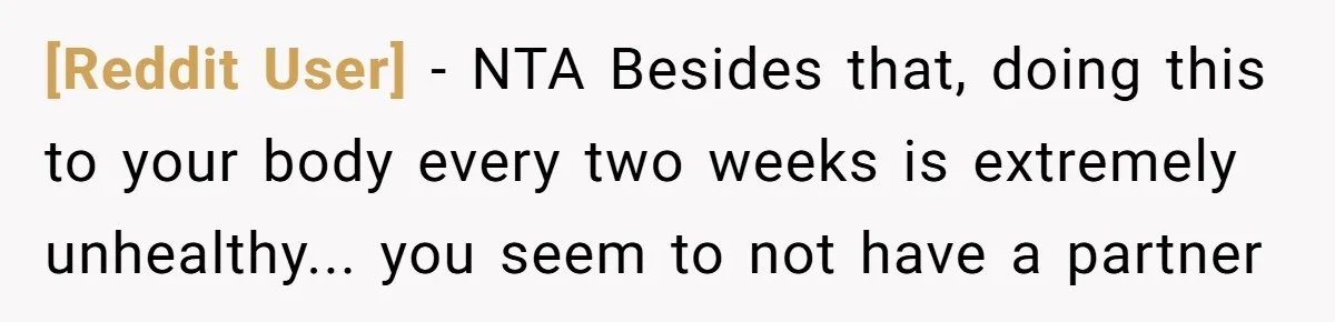 [Reddit User] − NTA Besides that, doing this to your body every two weeks is extremely unhealthy... you seem to not have a partner