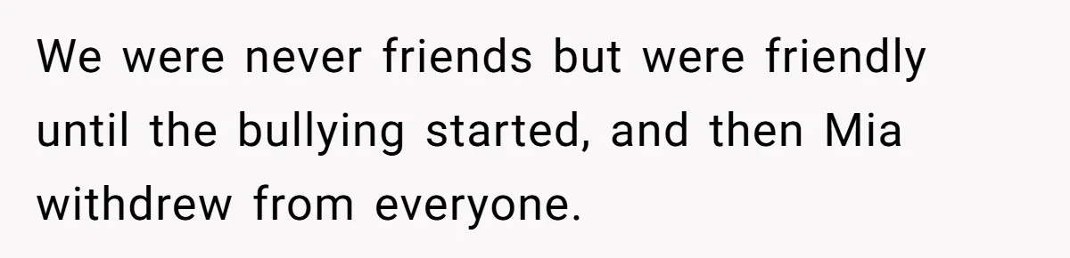 We were never friends but were friendly until the bullying started, and then Mia withdrew from everyone.