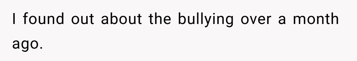 I found out about the bullying over a month ago.