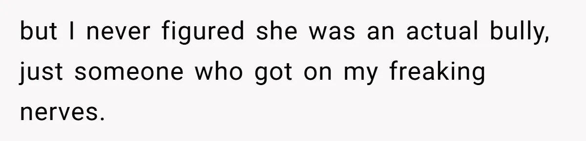 but I never figured she was an actual bully, just someone who got on my freaking nerves.