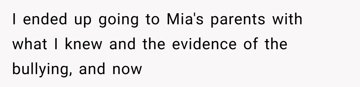 I ended up going to Mia's parents with what I knew and the evidence of the bullying, and now