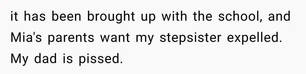 it has been brought up with the school, and Mia's parents want my stepsister expelled. My dad is pissed.