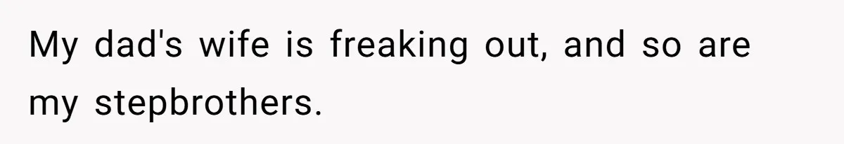My dad's wife is freaking out, and so are my stepbrothers.