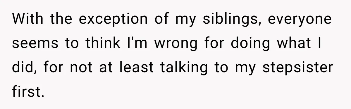 With the exception of my siblings, everyone seems to think I'm wrong for doing what I did, for not at least talking to my stepsister first.