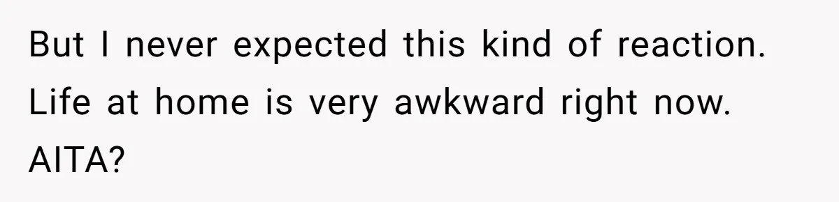 But I never expected this kind of reaction. Life at home is very awkward right now. AITA?