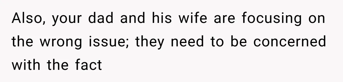 Also, your dad and his wife are focusing on the wrong issue; they need to be concerned with the fact