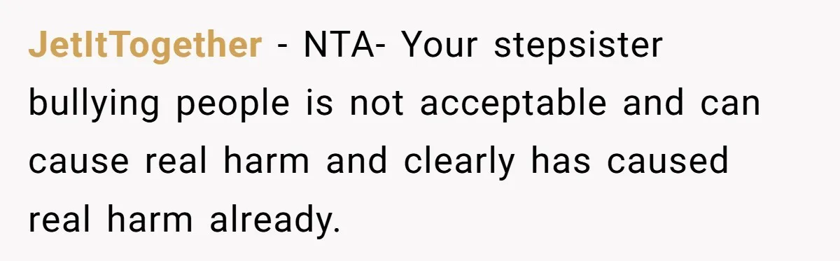 JetItTogether − NTA- Your stepsister bullying people is not acceptable and can cause real harm and clearly has caused real harm already.