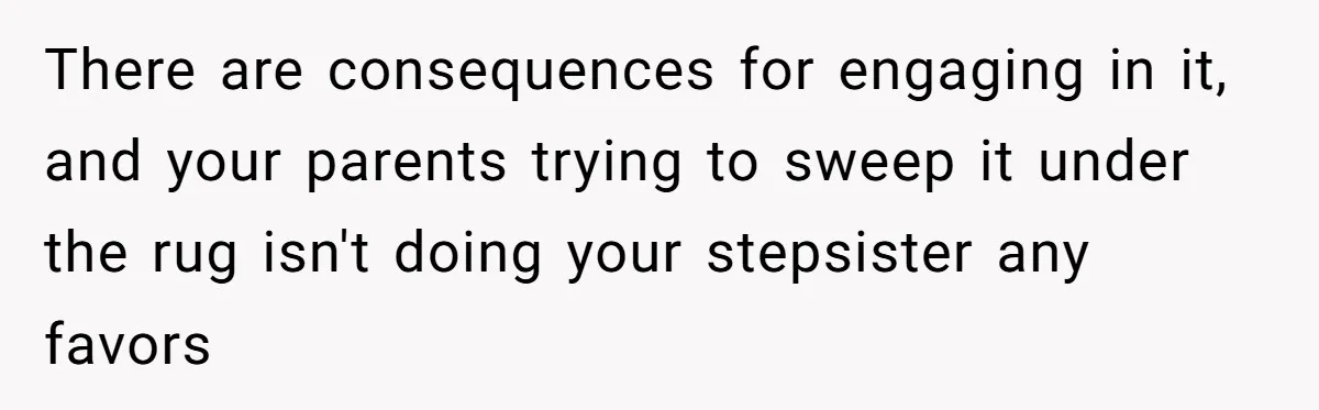 There are consequences for engaging in it, and your parents trying to sweep it under the rug isn't doing your stepsister any favors