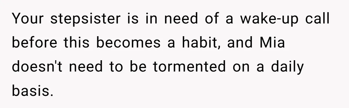 Your stepsister is in need of a wake-up call before this becomes a habit, and Mia doesn't need to be tormented on a daily basis.