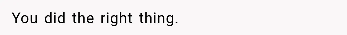 You did the right thing.