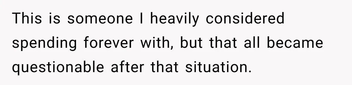 This is someone I heavily considered spending forever with, but that all became questionable after that situation.