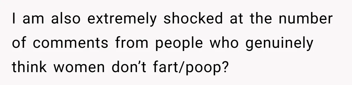 I am also extremely shocked at the number of comments from people who genuinely think women don’t fart/poop?