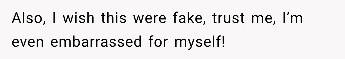 Also, I wish this were fake, trust me, I’m even embarrassed for myself!