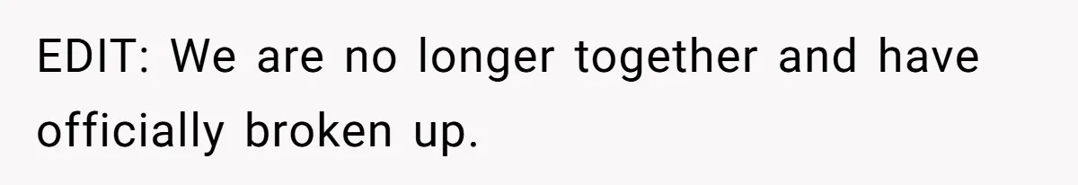EDIT: We are no longer together and have officially broken up.