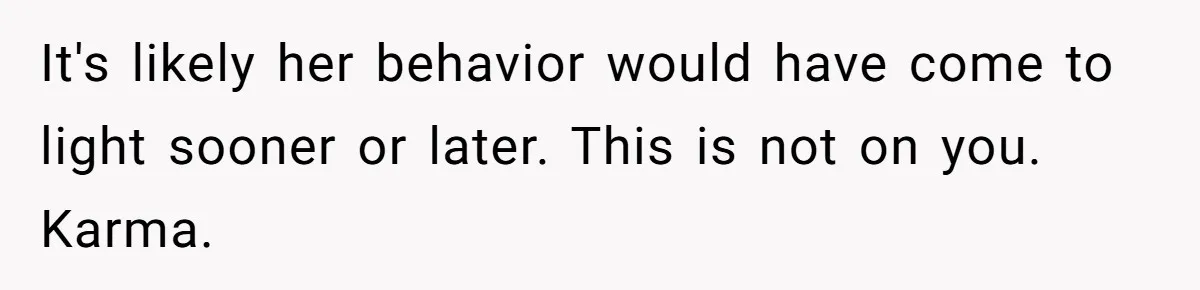 It's likely her behavior would have come to light sooner or later. This is not on you. Karma.