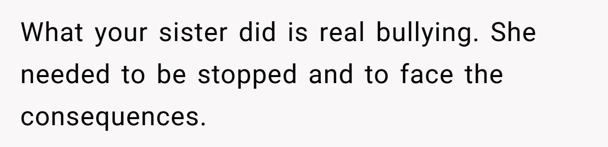 What your sister did is real bullying. She needed to be stopped and to face the consequences.