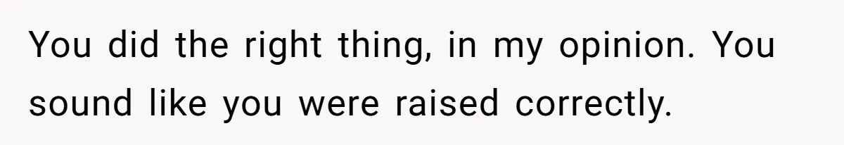 You did the right thing, in my opinion. You sound like you were raised correctly.