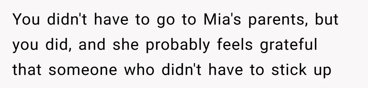 You didn't have to go to Mia's parents, but you did, and she probably feels grateful that someone who didn't have to stick up