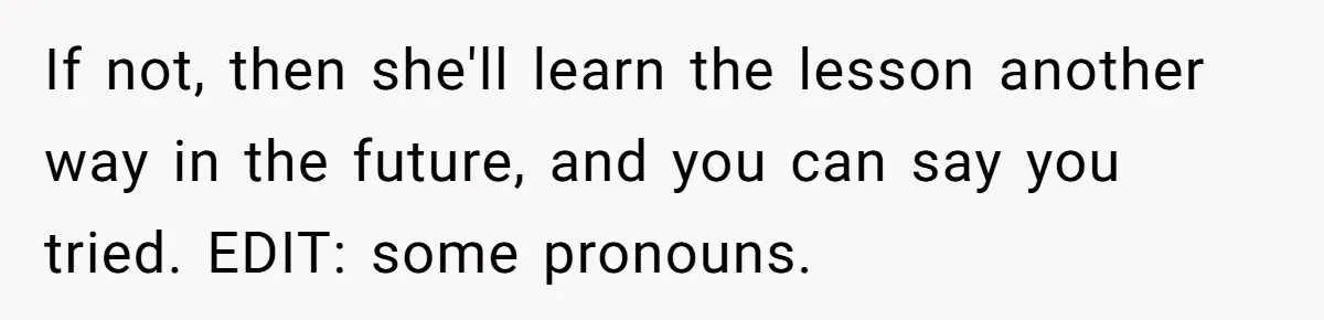 If not, then she'll learn the lesson another way in the future, and you can say you tried. EDIT: some pronouns.