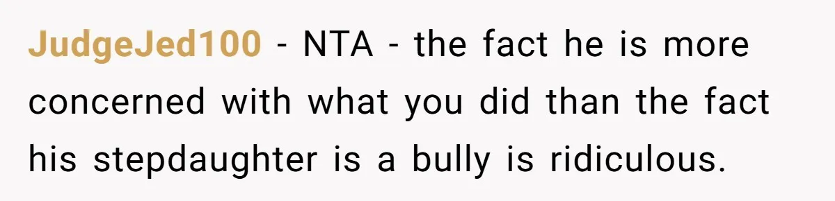 JudgeJed100 − NTA - the fact he is more concerned with what you did than the fact his stepdaughter is a bully is ridiculous.