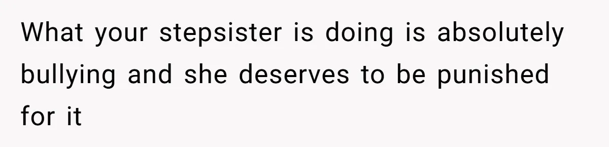 What your stepsister is doing is absolutely bullying and she deserves to be punished for it