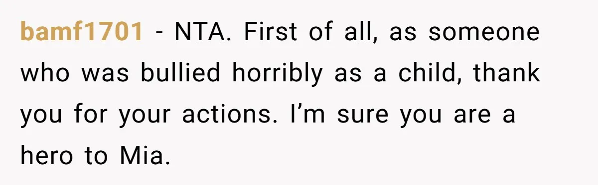 bamf1701 − NTA. First of all, as someone who was bullied horribly as a child, thank you for your actions. I’m sure you are a hero to Mia.