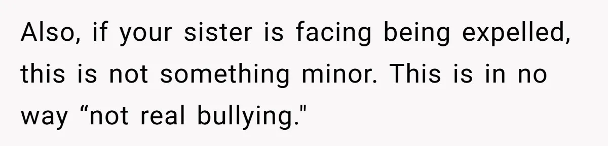 Also, if your sister is facing being expelled, this is not something minor. This is in no way “not real bullying."